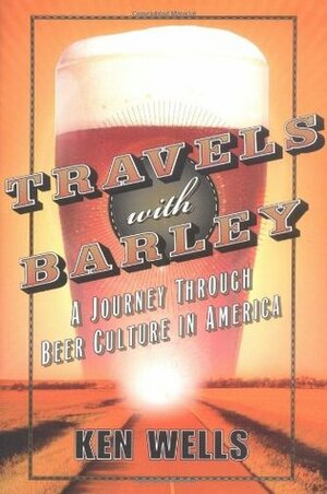 Travels with Barley: A Journey Through Beer Culture in America (Wall Street Journal Book) by Ken Wells