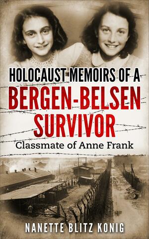 Holocaust Memoirs by a Bergen-Belsen survivor & Classmate of Anne Frank by Nanette Blitz Konig, Nanette Blitz Konig