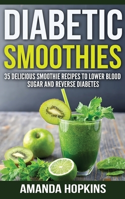 Diabetic Smoothies: 35 Delicious Smoothie Recipes to Lower Blood Sugar and Reverse Diabetes (Hardcover) by Amanda Hopkins