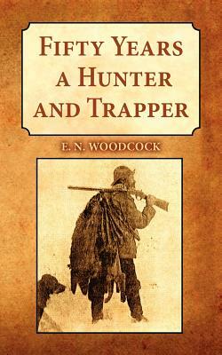 Fifty Years a Hunter and Trapper: Experiences and Observations of E.N. Woodcock the Noted Hunter and Trapper, as Written by Himself and Published in H by E. N. Woodcock