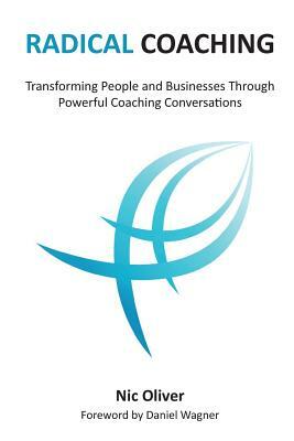 Radical Coaching: Transforming People and Businesses Through Powerful Conversations by Nic Oliver