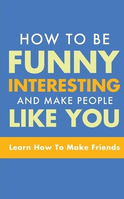 How to Be Funny, Interesting, and Make People Like You: Learn How to Make Friends by Michael Murphy