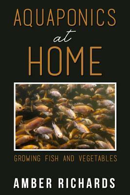 Aquaponics At Home: Growing Fish & Vegetables by Amber Richards