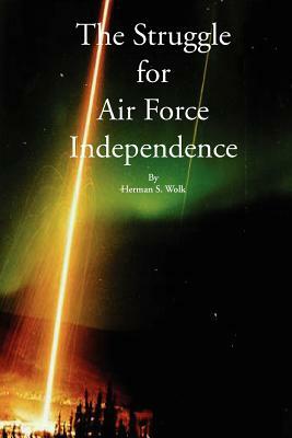 The Struggle for Air Force Independence by Herman S. Wolk