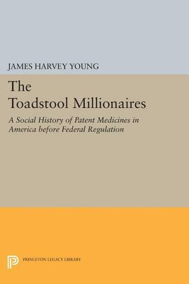 The Toadstool Millionaires: A Social History of Patent Medicines in America Before Federal Regulation by James Harvey Young