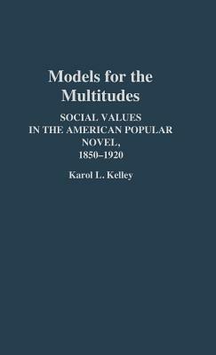 Models for the Multitudes: Social Values in the American Popular Novel, 1850-1920 by Unknown, Karol L. Kelley