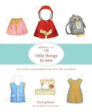Oliver + S Little Things to Sew: 20 Classic Accessories and Toys for Children by Liesl Gibson, Dan Andreasen, Laurie Frankel