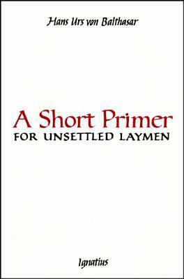 A Short Primer for Unsettled Laymen by Hans Urs von Balthasar