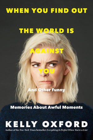 When You Find Out the World is Against You: And Other Funny Memories About Awful Moments by Kelly Oxford