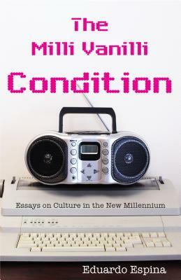 The MILLI Vanilli Condition: Essays on Culture in the New Millennium by Eduardo Espina