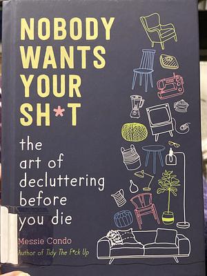 Nobody Wants Your Sh*t: The Art of Decluttering Before You Die by Messie Condo