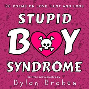 Stupid Boy Syndrome: 28 Poems on Love, Lust and Loss by Dylan Drakes