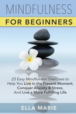 Mindfulness For Beginners: 25 Easy Mindfulness Exercises To Help You Live In The Present Moment, Conquer Anxiety And Stress, And Have A Fulfillin by Ella Marie