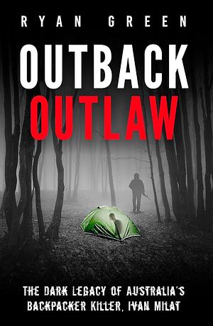 Outback Outlaw: The Dark Legacy of Australia's Backpacker Killer, Ivan Milat by Ryan Green, Ryan Green