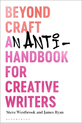 Beyond Craft: An Anti-Handbook for Creative Writers by Steve Westbrook, James Ryan
