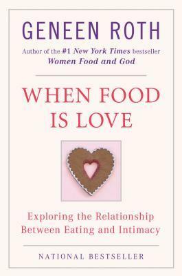 When Food Is Love: Exploring the Relationship Between Eating and Intimacy by Geneen Roth