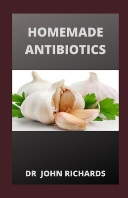 Homemade Antibiotics: Make Your Own All Natural Antibiotics To Prevent Yourself From Illness by John Richards