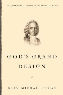 God's Grand Design: The Theological Vision of Jonathan Edwards by Sean Michael Lucas