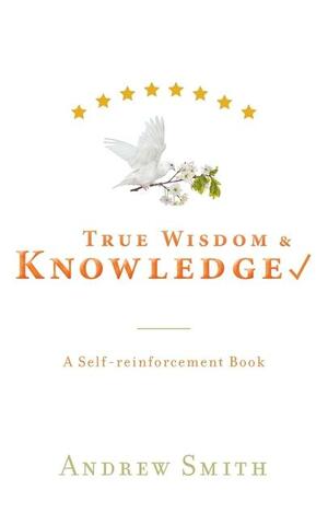 True Wisdom &amp; Knowledge: A Self-reinforcement Book by Andrew Smith
