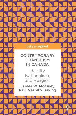 Contemporary Orangeism in Canada: Identity, Nationalism, and Religion by Paul Nesbitt-Larking, James W. McAuley