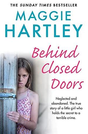 Behind Closed Doors: Neglected and abandoned. The true story of a little girl who holds the secret to a terrible crime. by Maggie Hartley, Maggie Hartley