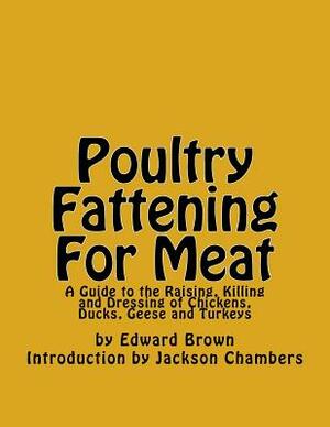 Poultry Fattening For Meat: A Guide to the Raising, Killing and Dressing of Chickens, Ducks, Geese and Turkeys by Edward Brown