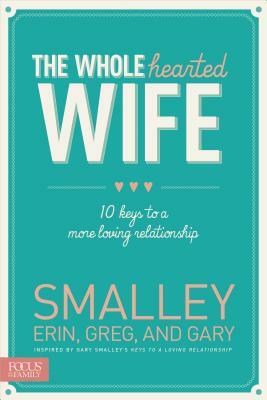 The Wholehearted Wife: 10 Keys to a More Loving Relationship by Erin Smalley, Gary Smalley, Greg Smalley