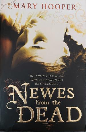 Newes from the Dead: Being a True Story of Anne Green : Hanged for Infanticide at Oxford Assizes in 1650, Restored to the World and Died Again 1665 by Mary Hooper