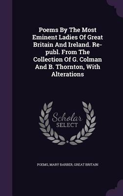 Poems by the Most Eminent Ladies of Great Britain and Ireland. Re-Publ. from the Collection of G. Colman and B. Thornton, with Alterations by Mary Barber, Great Britain