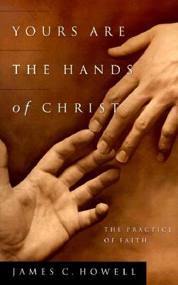 Yours Are the Hands of Christ: The Practice of Faith by James C. Howell