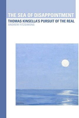 The Sea of Disappointment: Thomas Kinsella's Pursuit of the Real by Andrew Fitzsimons
