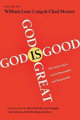 God Is Great, God Is Good: Why Believing In God Is Reasonable And Responsible by William Lane Craig, Chad Meister