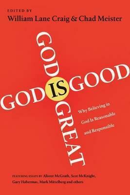 God Is Great, God Is Good: Why Believing In God Is Reasonable And Responsible by Chad Meister, William Lane Craig