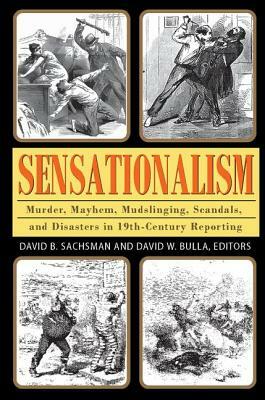 Sensationalism: Murder, Mayhem, Mudslinging, Scandals, and Disasters in 19th-Century Reporting by 