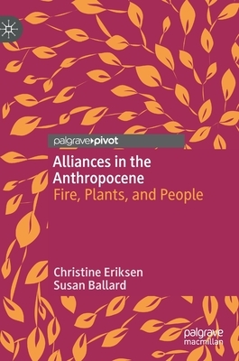 Alliances in the Anthropocene: Fire, Plants, and People by Susan Ballard, Christine Eriksen