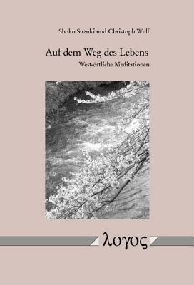 Auf Dem Weg Des Lebens: West-Ostliche Meditationen by Shoko Suzuki, Christoph Wulf