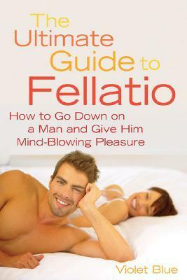 Ultimate Guide to Fellatio: How to Go Down on a Man and Give Him Mind-Blowing Pleasure by Violet Blue