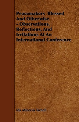 Peacemakers Blessed And Otherwise - Observations, Reflections, And Irritations At An International Conference by Ida Minerva Tarbell