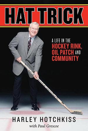 Hat Trick: A Life in the Hockey Rink, Oil Patch and Community by Paul Grescoe, Harley Hotchkiss