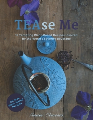 TEAse Me: 15 Tempting Plant-Based Recipes Inspired by the World's Favorite Beverage by Annie Oliverio