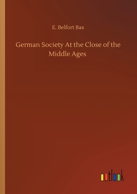 German Society At the Close of the Middle Ages by E. Belfort Bax