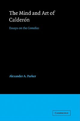 The Mind and Art of Calderón: Essays on the Comedias by Alexander Augustine Parker