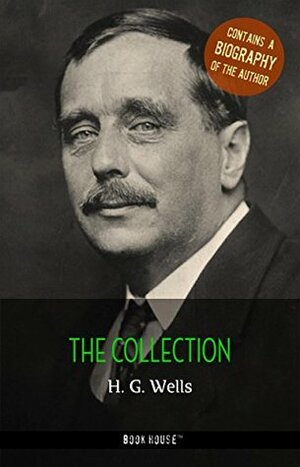 H. G. Wells: The Collection + A Biography of the Author (The Greatest Writers of All Time) by Book House Publishing, H.G. Wells