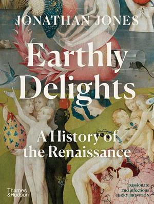 Earthly Delights: A History of the Renaissance by Jonathan Jones