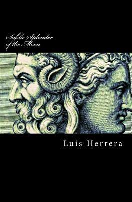 Subtle Splendor of the Moon: The collected philosophies of Luis Herrera by Luis Herrera