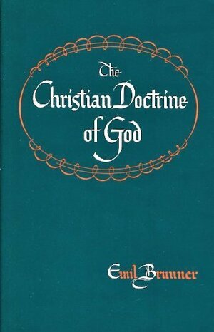 The Christian Doctrine of God, Vol. 1: Dogmatics by Emil Brunner