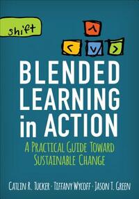 Blended Learning in Action: A Practical Guide Toward Sustainable Change by Tiffany Wycoff, Catlin R. Tucker, Jason T. Green