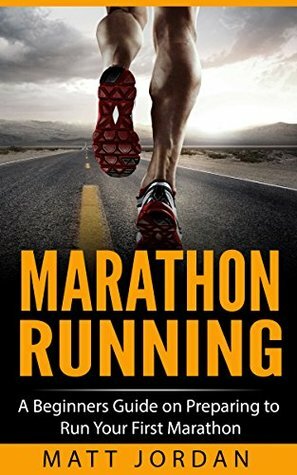 Marathon Running: A Beginners Guide on Preparing to Run Your First Marathon (Running for Beginners Book 1) by Matt Jordan