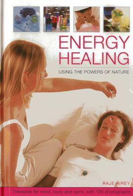 Energy Healing: Using the Powers of Nature: Therapies for Mind, Body and Spirit, with 120 Photographs by Raje Airey
