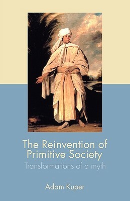 The Reinvention of Primitive Society: Transformations of a Myth by Adam Kuper